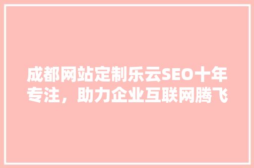 成都网站定制乐云SEO十年专注，助力企业互联网腾飞