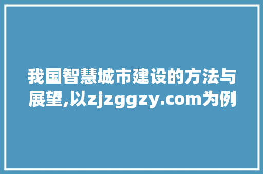 我国智慧城市建设的方法与展望,以zjzggzy.com为例