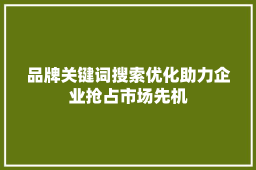 品牌关键词搜索优化助力企业抢占市场先机