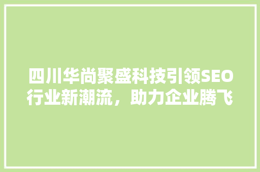 四川华尚聚盛科技引领SEO行业新潮流，助力企业腾飞