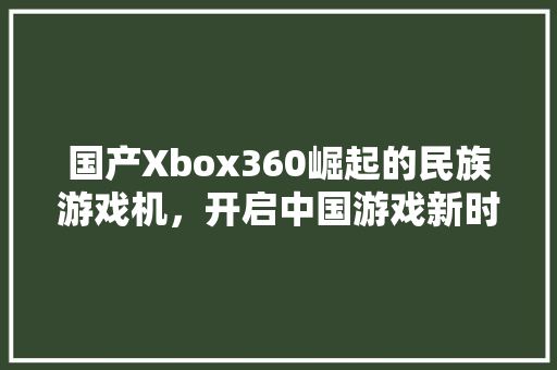 国产Xbox360崛起的民族游戏机，开启中国游戏新时代