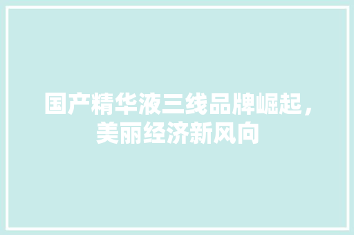 国产精华液三线品牌崛起，美丽经济新风向
