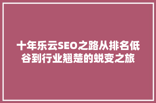 十年乐云SEO之路从排名低谷到行业翘楚的蜕变之旅