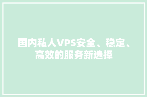 国内私人VPS安全、稳定、高效的服务新选择