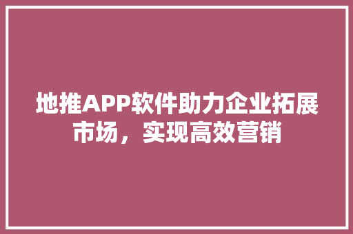 地推APP软件助力企业拓展市场，实现高效营销