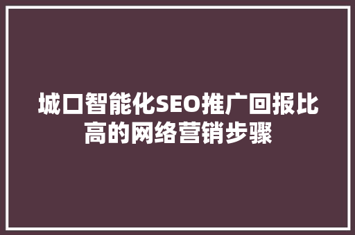 城口智能化SEO推广回报比高的网络营销步骤