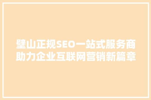 壁山正规SEO一站式服务商助力企业互联网营销新篇章