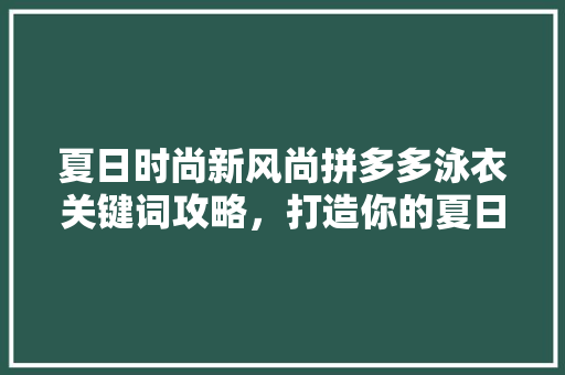 夏日时尚新风尚拼多多泳衣关键词攻略，打造你的夏日魅力