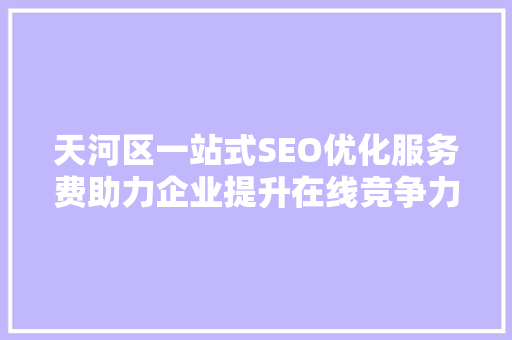 天河区一站式SEO优化服务费助力企业提升在线竞争力