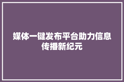 媒体一键发布平台助力信息传播新纪元