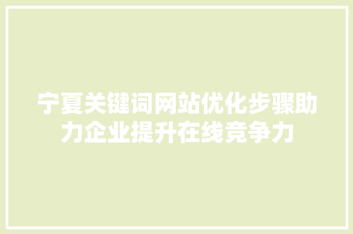 宁夏关键词网站优化步骤助力企业提升在线竞争力