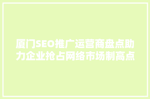 厦门SEO推广运营商盘点助力企业抢占网络市场制高点