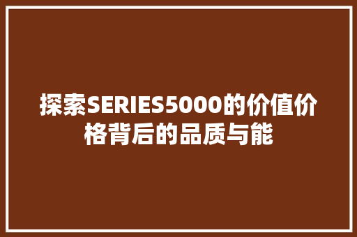 探索SERIES5000的价值价格背后的品质与能