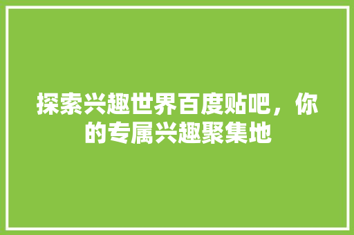 探索兴趣世界百度贴吧，你的专属兴趣聚集地