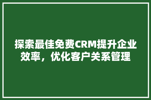 探索最佳免费CRM提升企业效率，优化客户关系管理