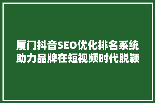 厦门抖音SEO优化排名系统助力品牌在短视频时代脱颖而出