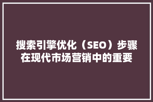 搜索引擎优化（SEO）步骤在现代市场营销中的重要