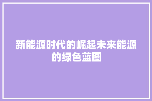 新能源时代的崛起未来能源的绿色蓝图