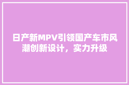日产新MPV引领国产车市风潮创新设计，实力升级