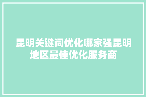 昆明关键词优化哪家强昆明地区最佳优化服务商