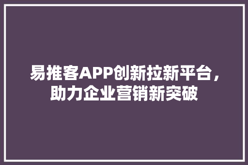 易推客APP创新拉新平台，助力企业营销新突破