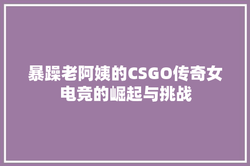 暴躁老阿姨的CSGO传奇女电竞的崛起与挑战