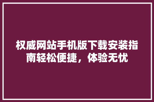 权威网站手机版下载安装指南轻松便捷，体验无忧