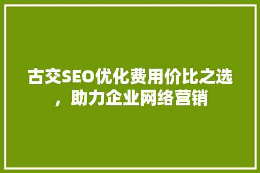 古交SEO优化费用价比之选，助力企业网络营销