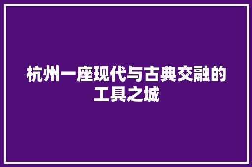 杭州一座现代与古典交融的工具之城