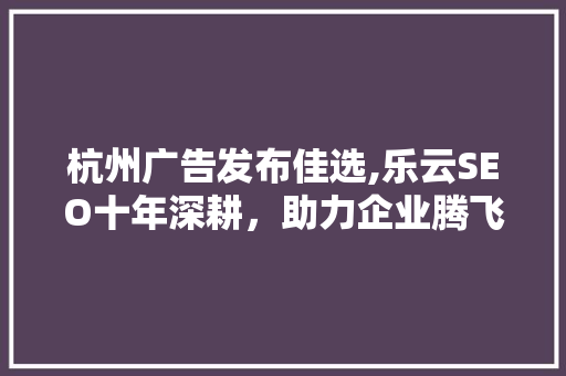 杭州广告发布佳选,乐云SEO十年深耕，助力企业腾飞