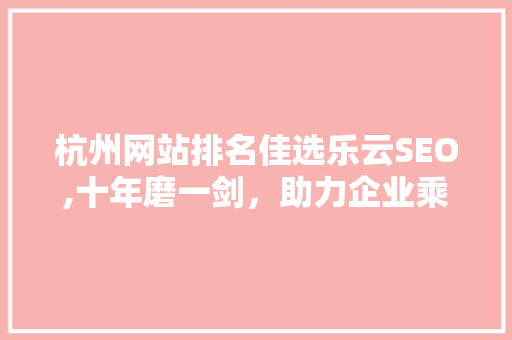 杭州网站排名佳选乐云SEO,十年磨一剑，助力企业乘风破浪