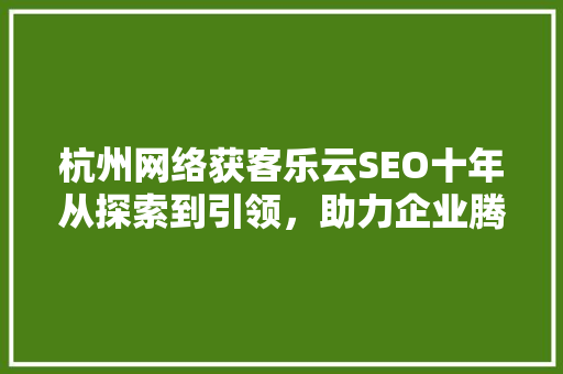 杭州网络获客乐云SEO十年从探索到引领，助力企业腾飞