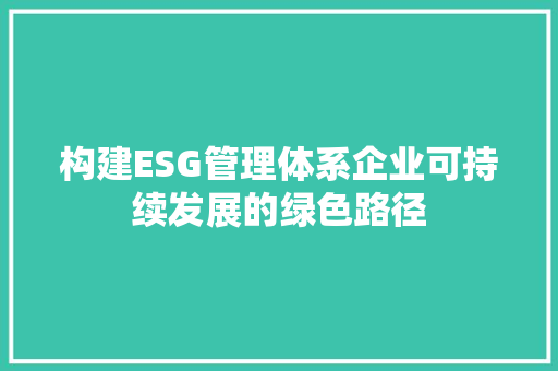 构建ESG管理体系企业可持续发展的绿色路径