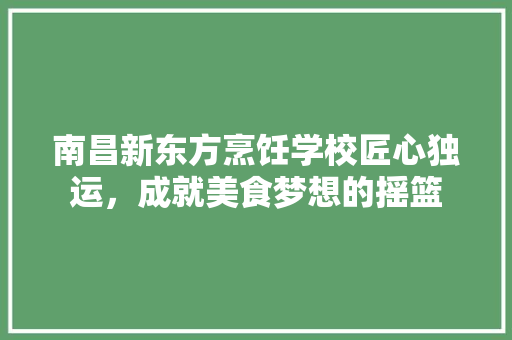 南昌新东方烹饪学校匠心独运，成就美食梦想的摇篮