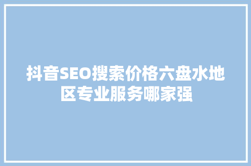 抖音SEO搜索价格六盘水地区专业服务哪家强
