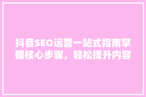 抖音SEO运营一站式指南掌握核心步骤，轻松提升内容曝光
