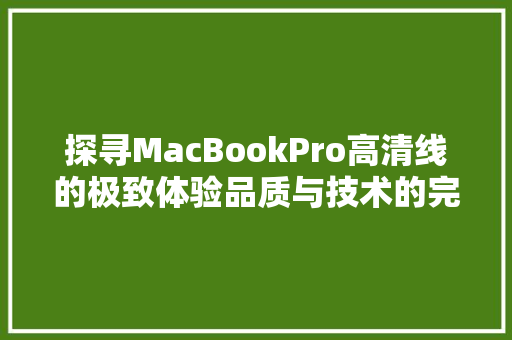 探寻MacBookPro高清线的极致体验品质与技术的完美融合