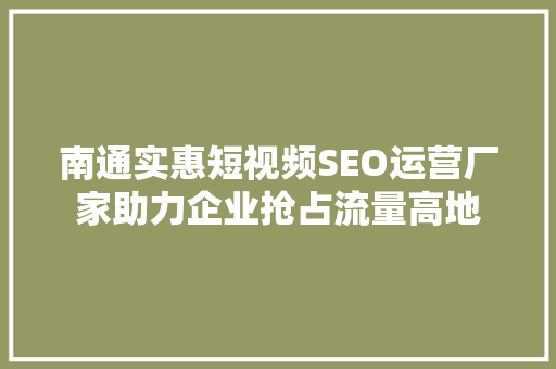 南通实惠短视频SEO运营厂家助力企业抢占流量高地