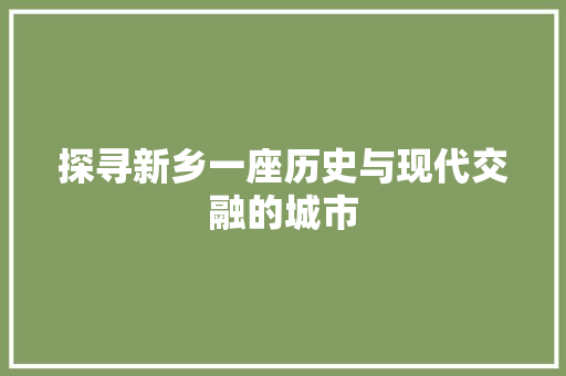 探寻新乡一座历史与现代交融的城市