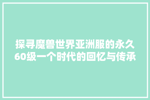 探寻魔兽世界亚洲服的永久60级一个时代的回忆与传承