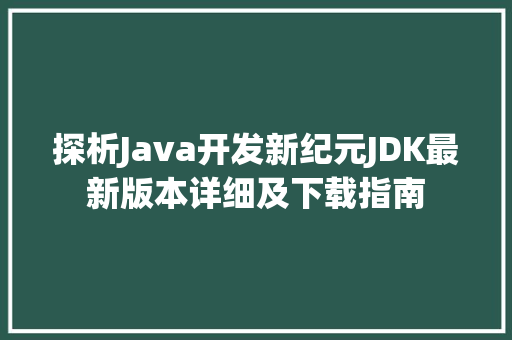 探析Java开发新纪元JDK最新版本详细及下载指南