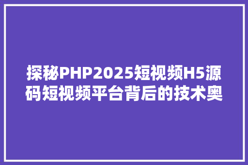 探秘PHP2025短视频H5源码短视频平台背后的技术奥秘
