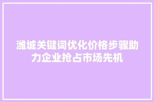 潍城关键词优化价格步骤助力企业抢占市场先机