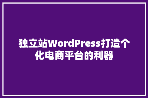 独立站WordPress打造个化电商平台的利器
