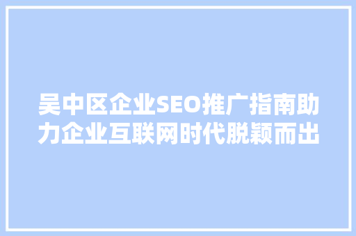 吴中区企业SEO推广指南助力企业互联网时代脱颖而出