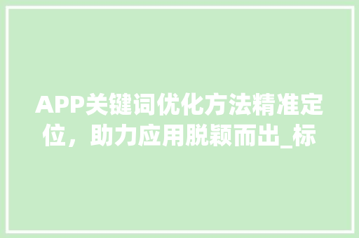 APP关键词优化方法精准定位，助力应用脱颖而出_标题优化app关键词优化方法