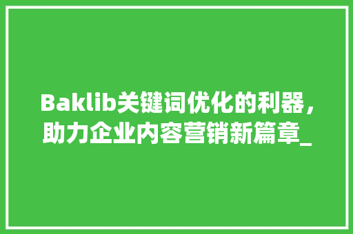 Baklib关键词优化的利器，助力企业内容营销新篇章_baklib可以关键词优化吗