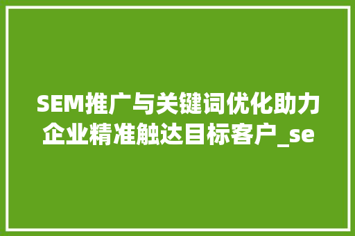 SEM推广与关键词优化助力企业精准触达目标客户_sem推广和关键词优化
