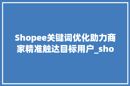 Shopee关键词优化助力商家精准触达目标用户_shopee关键词优化