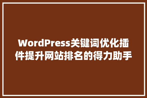 WordPress关键词优化插件提升网站排名的得力助手_wordpress关键词优化插件